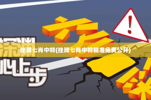 挂牌七肖中特(挂牌七肖中特精准免费公开)
