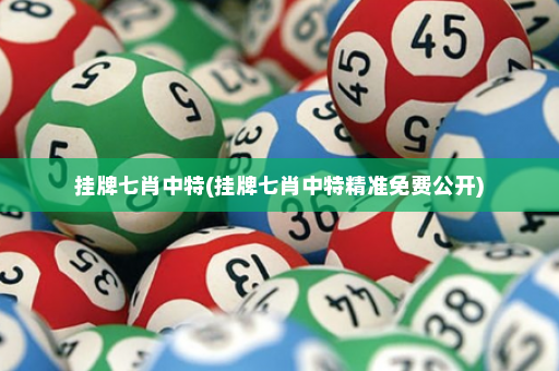 挂牌七肖中特(挂牌七肖中特精准免费公开)