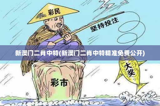 新澳门二肖中特(新澳门二肖中特精准免费公开)
