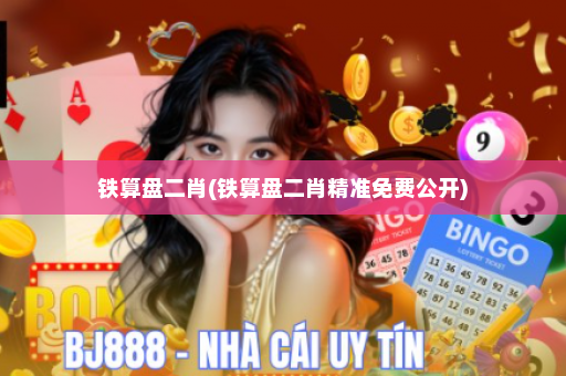 铁算盘二肖(铁算盘二肖精准免费公开)