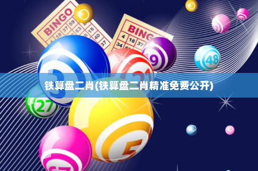 铁算盘二肖(铁算盘二肖精准免费公开)