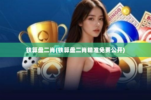 铁算盘二肖(铁算盘二肖精准免费公开)