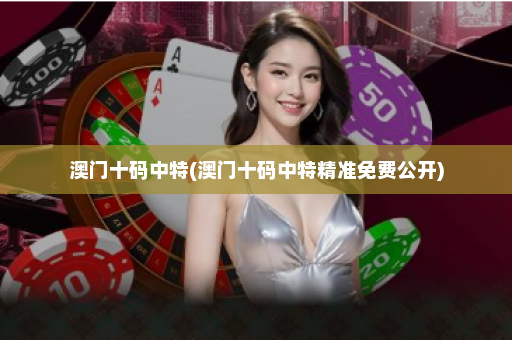 澳门十码中特(澳门十码中特精准免费公开) 澳门十码中特(澳门十码中特精准免费公开)