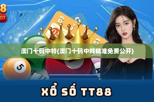 澳门十码中特(澳门十码中特精准免费公开)