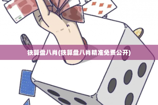 铁算盘八肖(铁算盘八肖精准免费公开)
