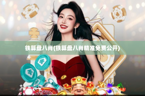 铁算盘八肖(铁算盘八肖精准免费公开)