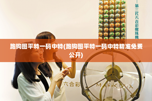 跑狗图平特一码中特(跑狗图平特一码中特精准免费公开)
