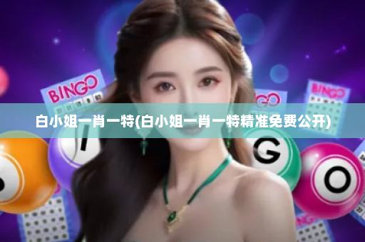 白小姐一肖一特(白小姐一肖一特精准免费公开)
