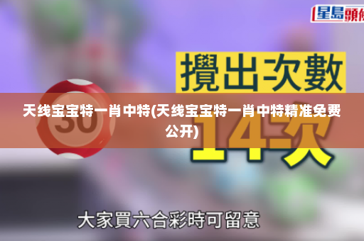 天线宝宝特一肖中特(天线宝宝特一肖中特精准免费公开)