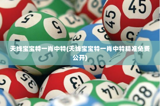 天线宝宝特一肖中特(天线宝宝特一肖中特精准免费公开)