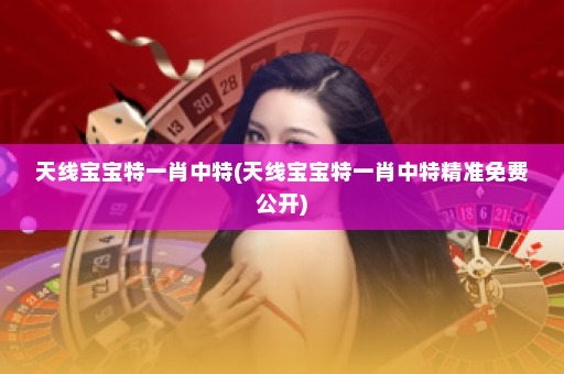 天线宝宝特一肖中特(天线宝宝特一肖中特精准免费公开)