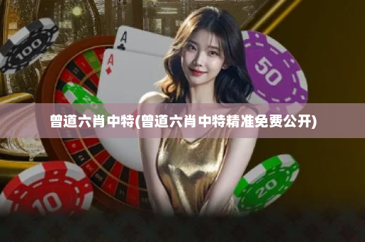 曾道六肖中特(曾道六肖中特精准免费公开)