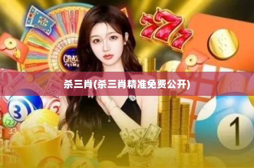 杀三肖(杀三肖精准免费公开)