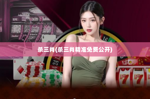 杀三肖(杀三肖精准免费公开) 杀三肖(杀三肖精准免费公开)