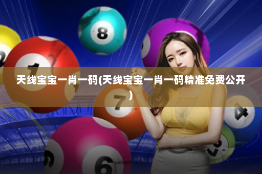 天线宝宝一肖一码(天线宝宝一肖一码精准免费公开)