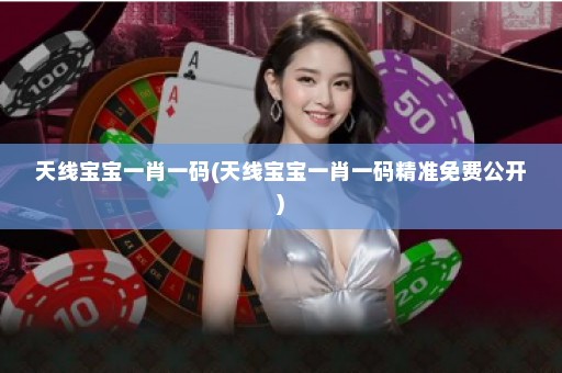 天线宝宝一肖一码(天线宝宝一肖一码精准免费公开)