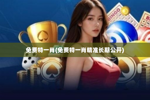 免费特一肖(免费特一肖精准长期公开)