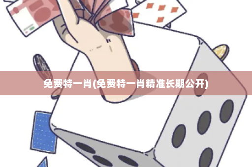 免费特一肖(免费特一肖精准长期公开)