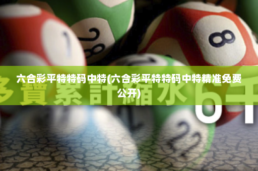 六合彩平特特码中特(六合彩平特特码中特精准免费公开)
