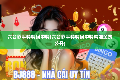 六合彩平特特码中特(六合彩平特特码中特精准免费公开)