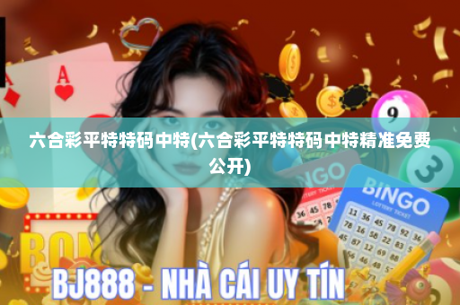 六合彩平特特码中特(六合彩平特特码中特精准免费公开)