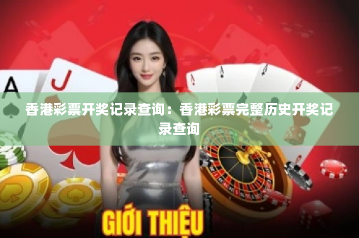 香港彩票开奖记录查询:香港彩票完整历史开奖记录查询 香港彩票开奖记录查询:香港彩票完整历史开奖记录查询
