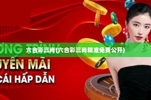 六合彩三肖(六合彩三肖精准免费公开)