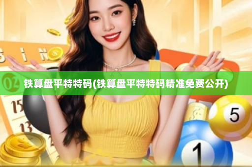 铁算盘平特特码(铁算盘平特特码精准免费公开) 铁算盘平特特码(铁算盘平特特码精准免费公开)