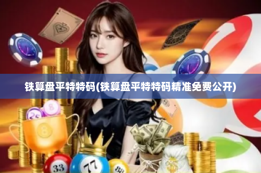 铁算盘平特特码(铁算盘平特特码精准免费公开)