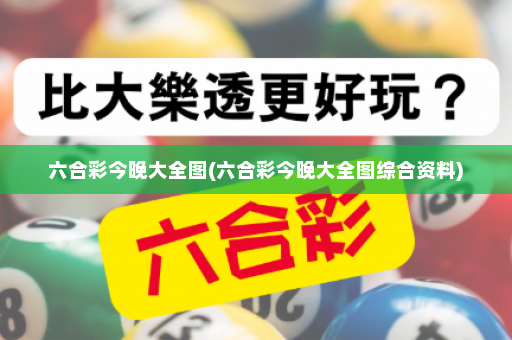 六合彩今晚大全图(六合彩今晚大全图综合资料)