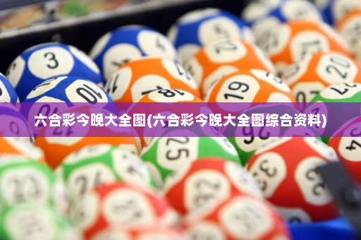六合彩今晚大全图(六合彩今晚大全图综合资料)
