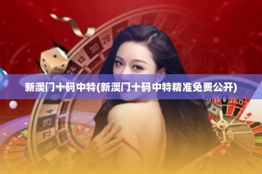 新澳门十码中特(新澳门十码中特精准免费公开)