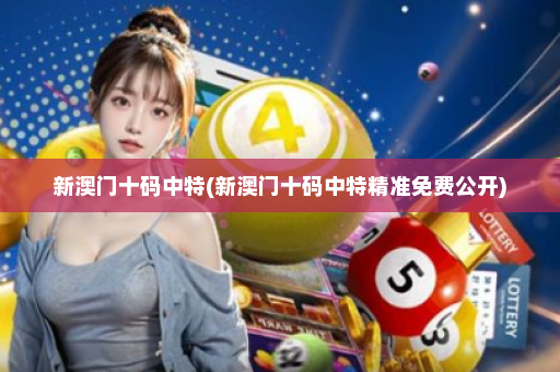 新澳门十码中特(新澳门十码中特精准免费公开)