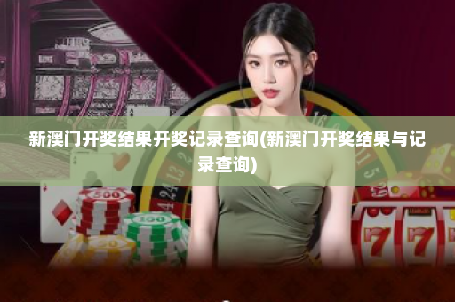 新澳门开奖结果开奖记录查询(新澳门开奖结果与记录查询)
