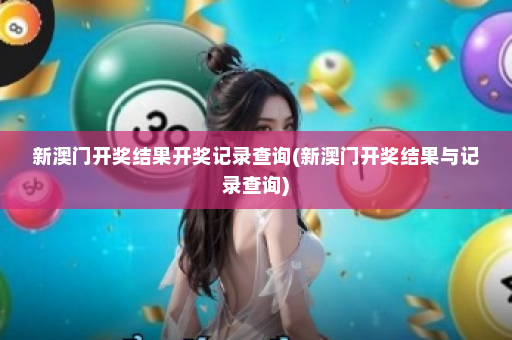 新澳门开奖结果开奖记录查询(新澳门开奖结果与记录查询)