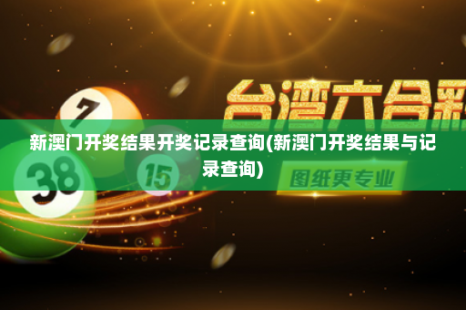 新澳门开奖结果开奖记录查询(新澳门开奖结果与记录查询)