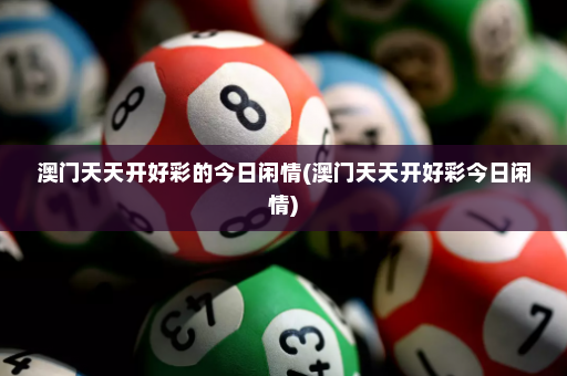 澳门天天开好彩的今日闲情(澳门天天开好彩今日闲情)