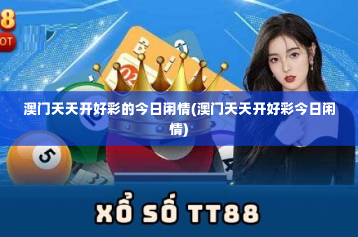 澳门天天开好彩的今日闲情(澳门天天开好彩今日闲情)