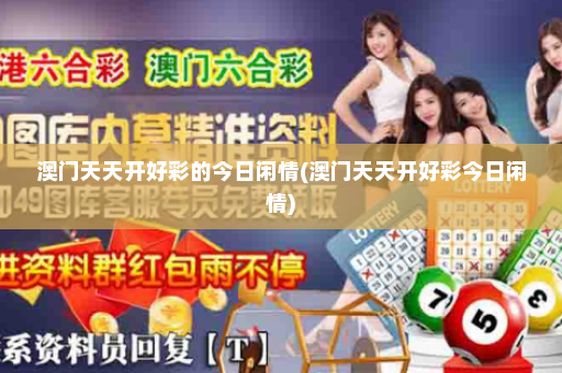 澳门天天开好彩的今日闲情(澳门天天开好彩今日闲情)