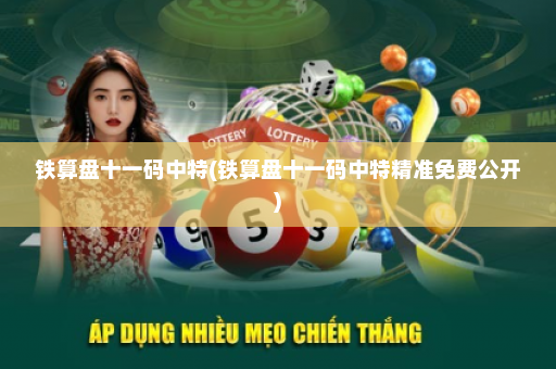 铁算盘十一码中特(铁算盘十一码中特精准免费公开)