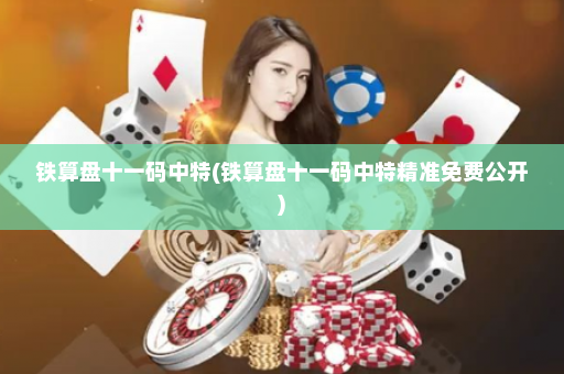 铁算盘十一码中特(铁算盘十一码中特精准免费公开)