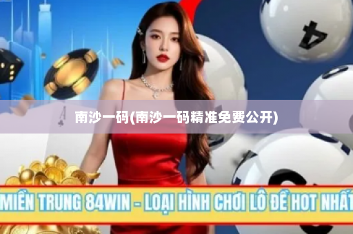 南沙一码(南沙一码精准免费公开)