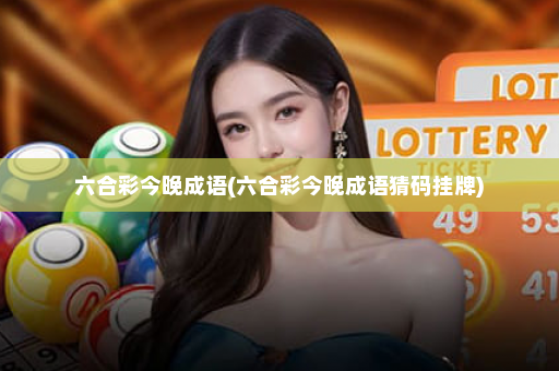 六合彩今晚成语(六合彩今晚成语猜码挂牌)