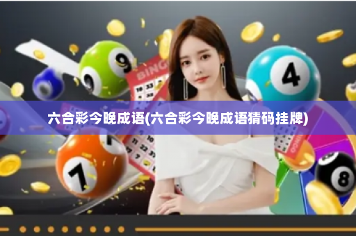 六合彩今晚成语(六合彩今晚成语猜码挂牌)