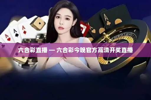 六合彩直播 — 六合彩今晚官方高清开奖直播