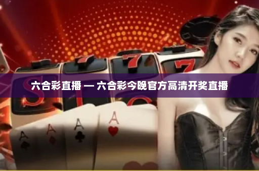 六合彩直播 — 六合彩今晚官方高清开奖直播