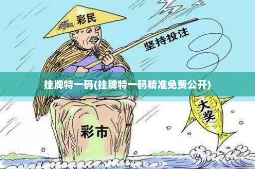 挂牌特一码(挂牌特一码精准免费公开)