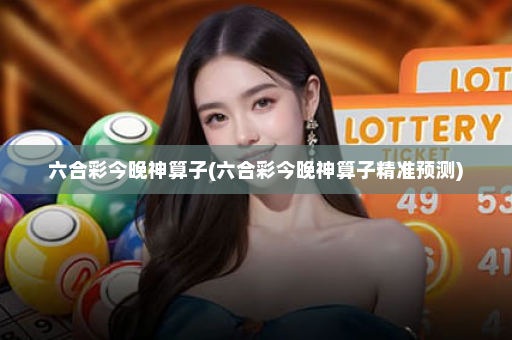 六合彩今晚神算子(六合彩今晚神算子精准预测)