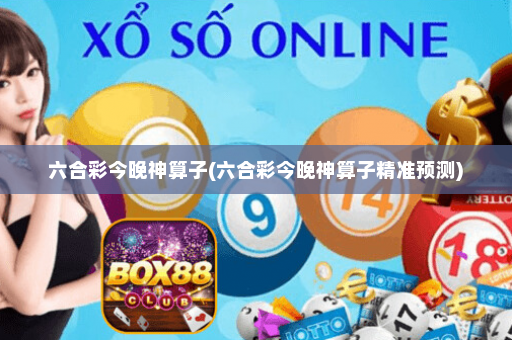 六合彩今晚神算子(六合彩今晚神算子精准预测)