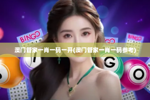 澳门管家一肖一码一开(澳门管家一肖一码参考)